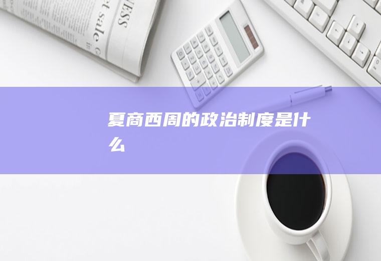 夏商西周的政治制度是什么