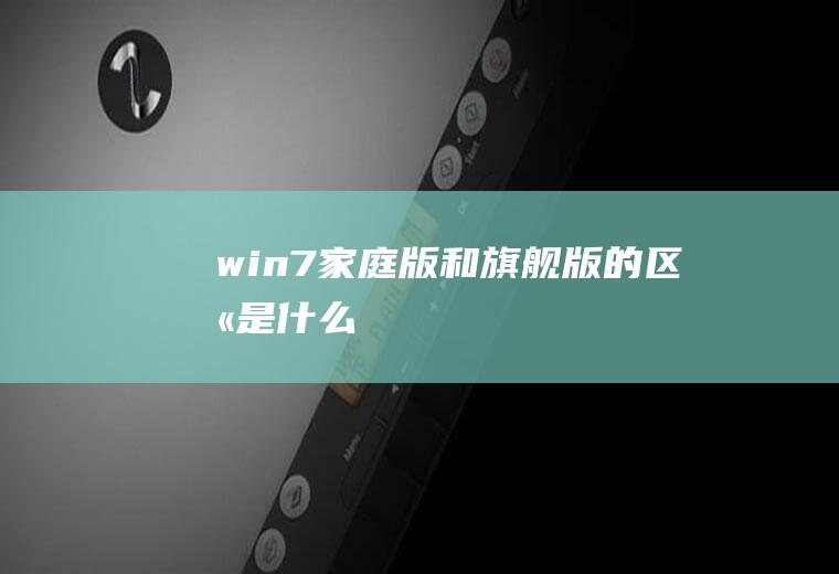 win7家庭版和旗舰版的区别是什么