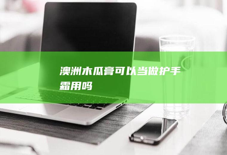 澳洲木瓜膏可以当做护手霜用吗