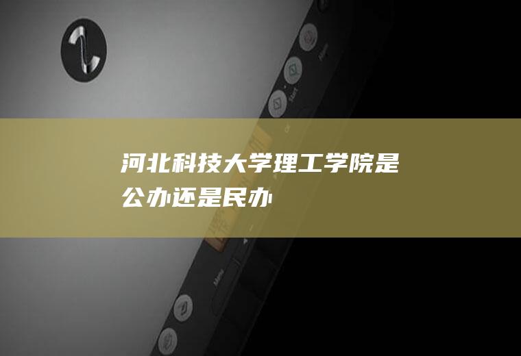 河北科技大学理工学院是公办还是民办