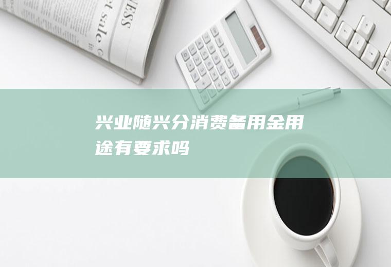 兴业随兴分消费备用金用途有要求吗