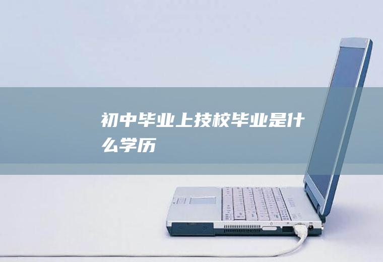 初中毕业上技校毕业是什么学历