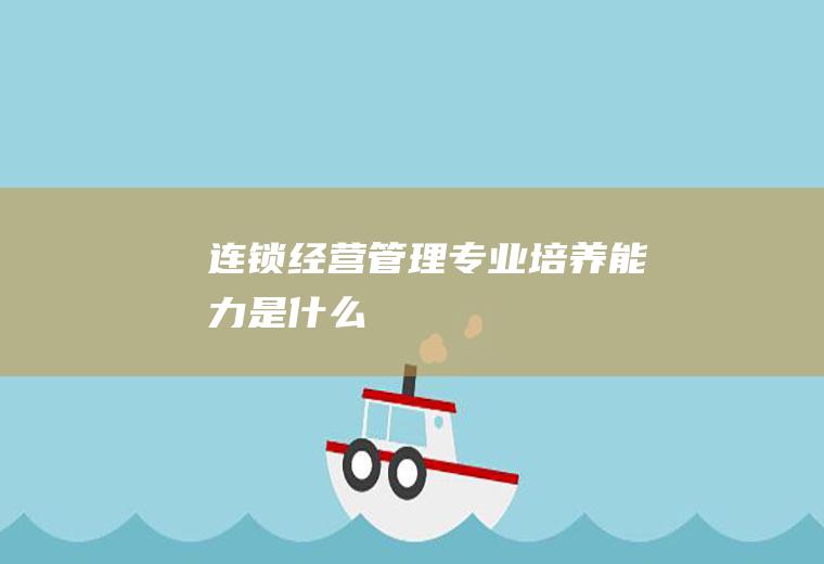 连锁经营管理专业培养能力是什么