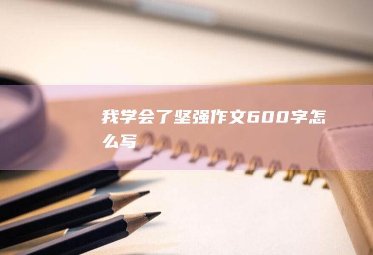 我学会了坚强作文600字怎么写