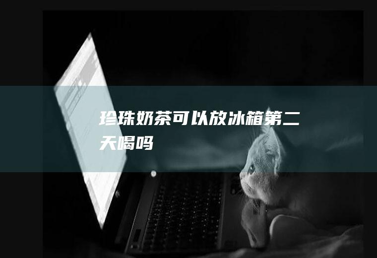 珍珠奶茶可以放冰箱第二天喝吗