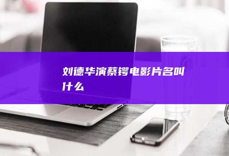 刘德华演蔡锷电影片名叫什么