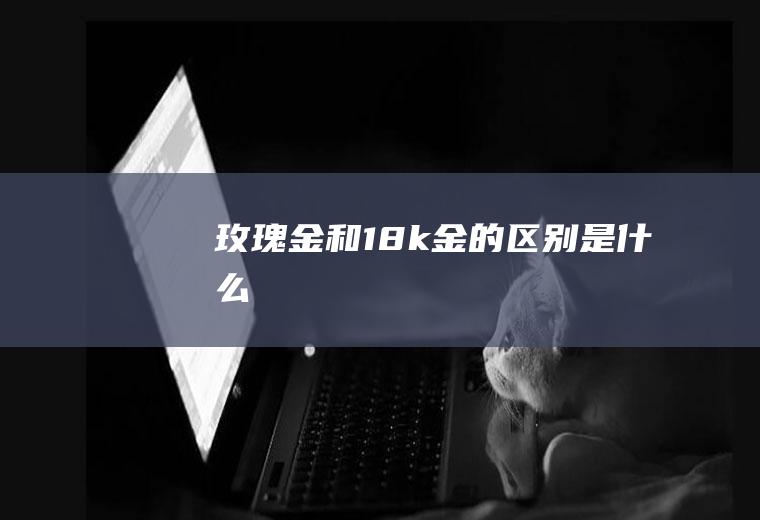 玫瑰金和18k金的区别是什么