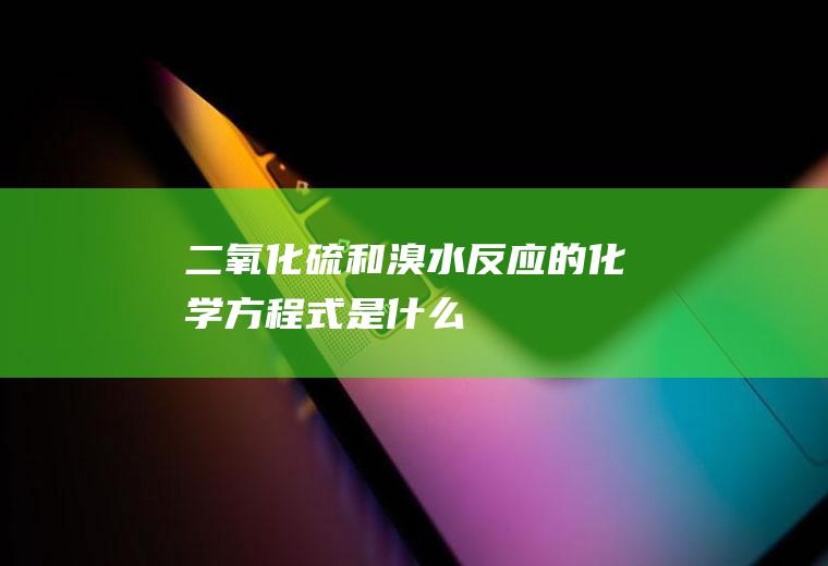 二氧化硫和溴水反应的化学方程式是什么