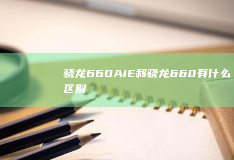 骁龙660AIE和骁龙660有什么区别