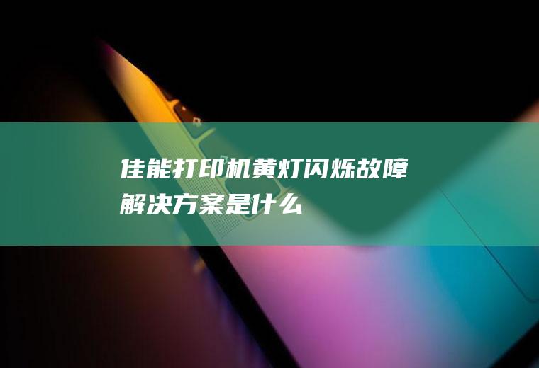 佳能打印机黄灯闪烁故障解决方案是什么