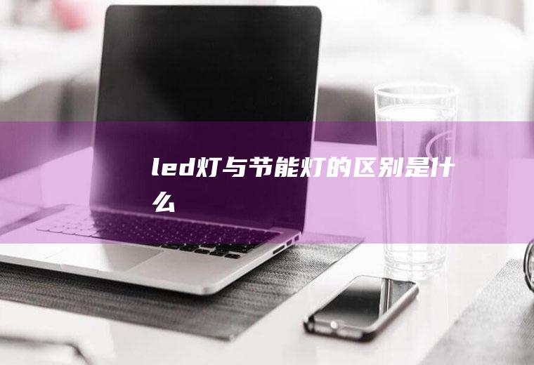 led灯与节能灯的区别是什么