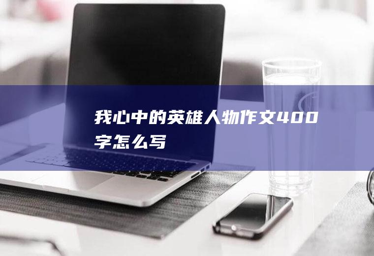 我心中的英雄人物作文400字怎么写