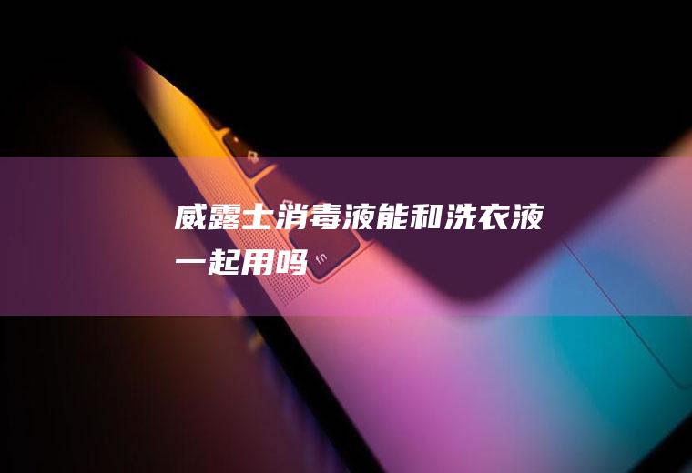 威露士消毒液能和洗衣液一起用吗