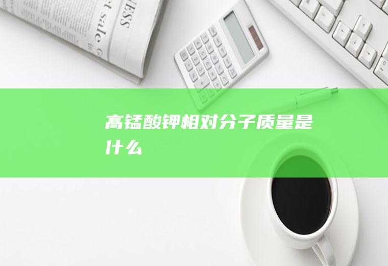 高锰酸钾相对分子质量是什么