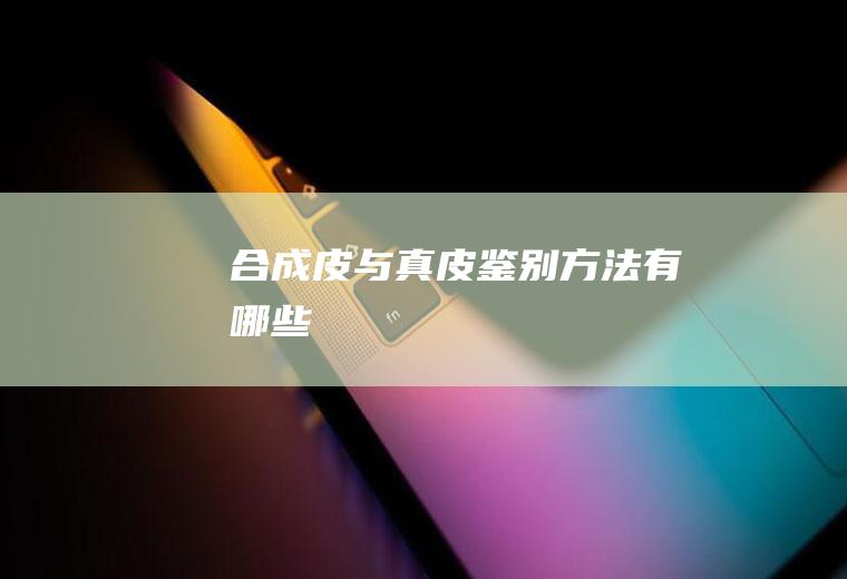 合成皮与真皮鉴别方法有哪些