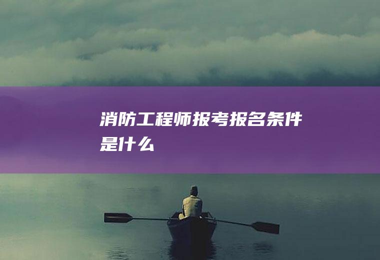 消防工程师报考报名条件是什么