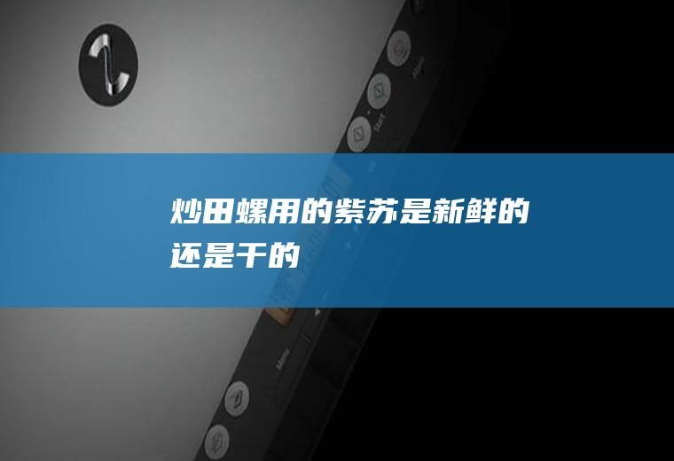 炒田螺用的紫苏是新鲜的还是干的