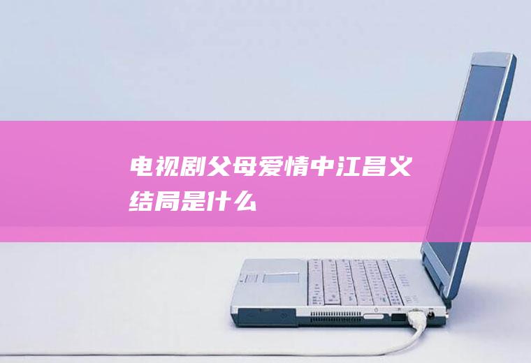 电视剧《父母爱情》中江昌义结局是什么