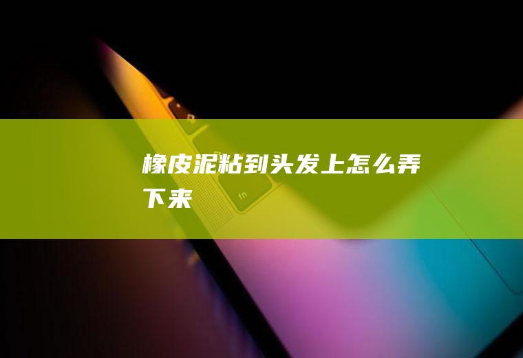 橡皮泥粘到头发上怎么弄下来