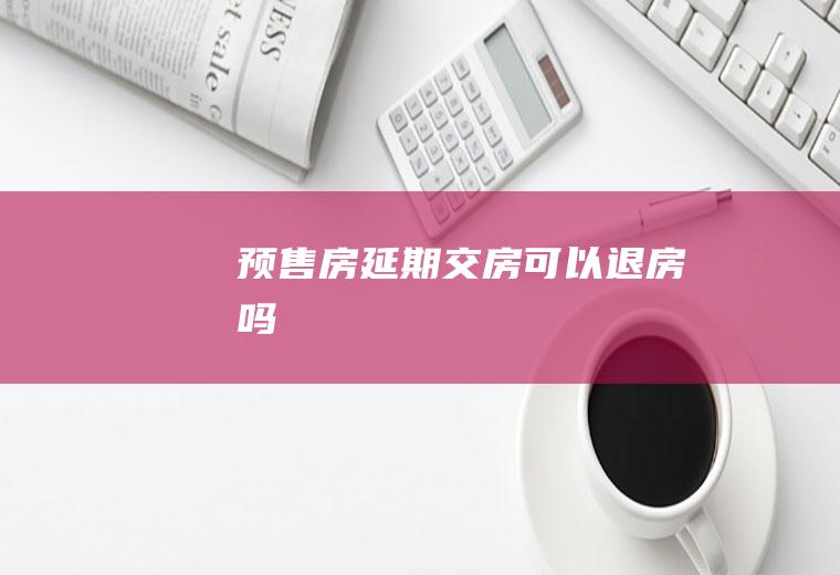 预售房延期交房可以退房吗