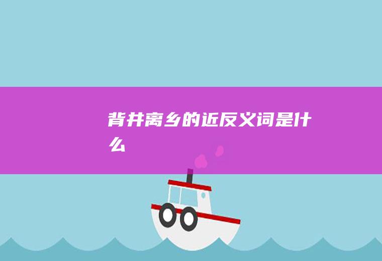 背井离乡的近反义词是什么