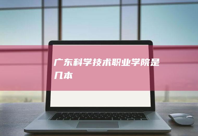 广东科学技术职业学院是几本