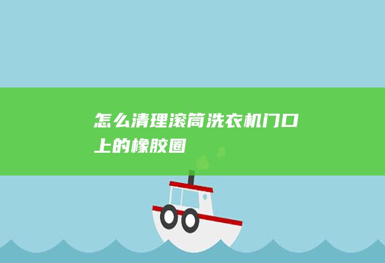 怎么清理滚筒洗衣机门口上的橡胶圈