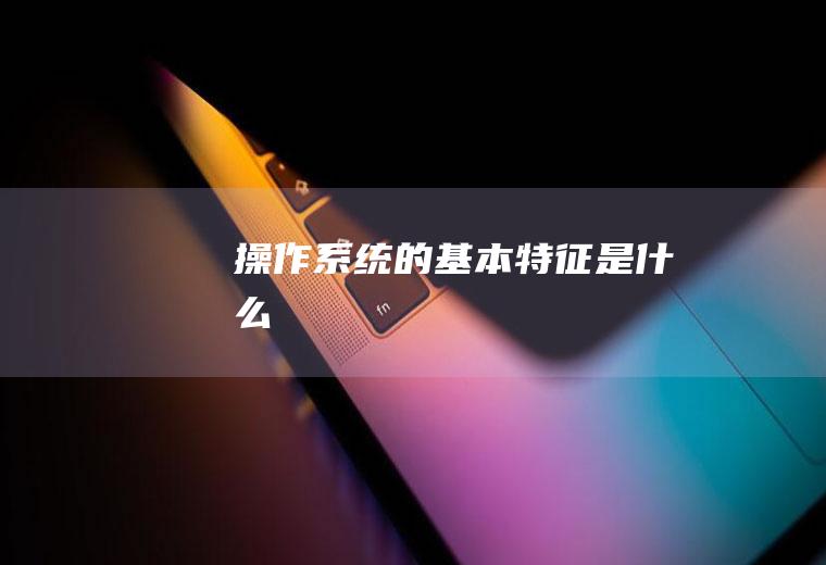 操作系统的基本特征是什么