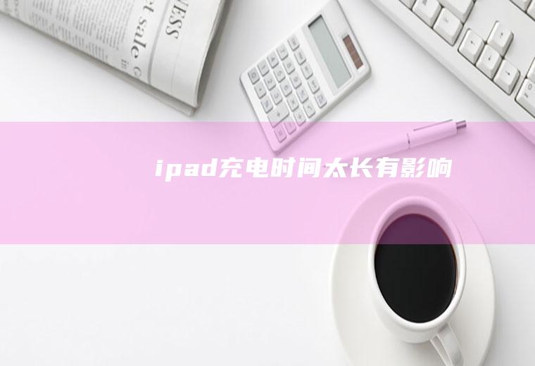 ipad充电时间太长有影响吗