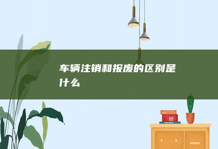 车辆注销和报废的区别是什么