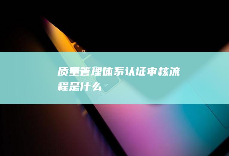 质量管理体系认证审核流程是什么