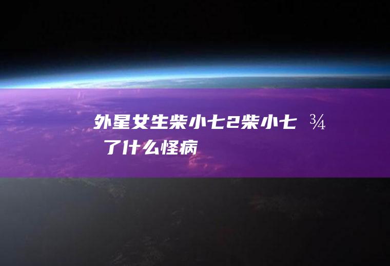 《外星女生柴小七2》柴小七得了什么怪病