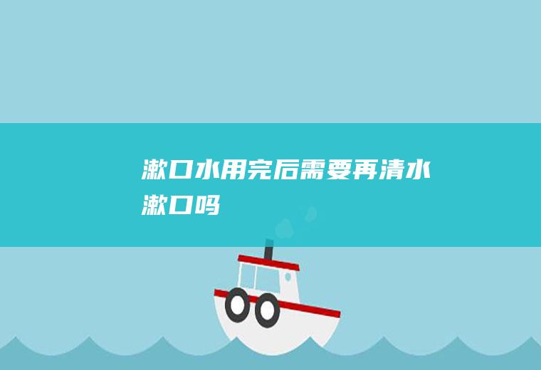 漱口水用完后需要再清水漱口吗