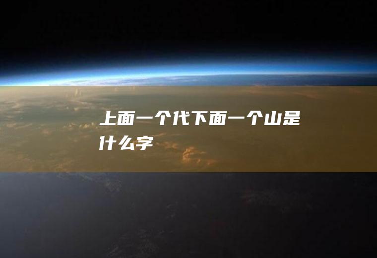 上面一个代下面一个山是什么字