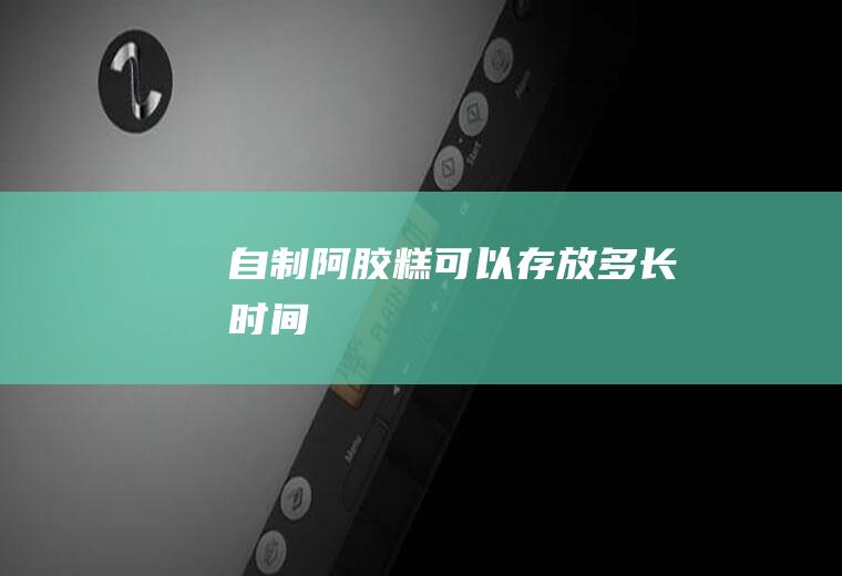 自制阿胶糕可以存放多长时间