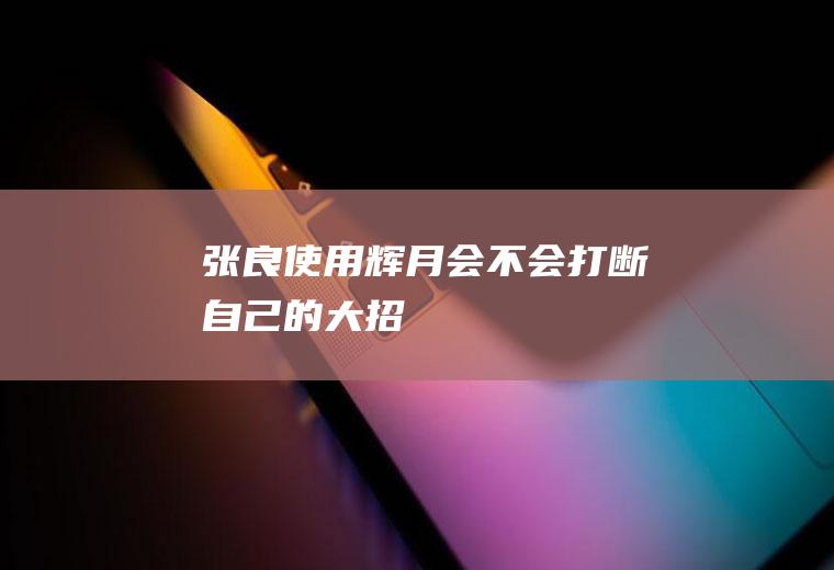 张良使用辉月会不会打断自己的大招