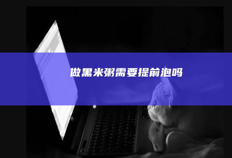 做黑米粥需要提前泡吗