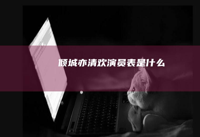 《倾城亦清欢》演员表是什么