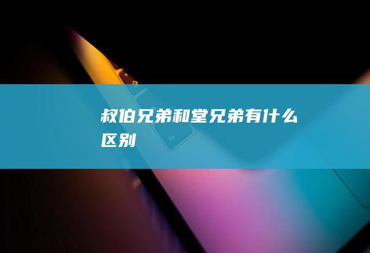 叔伯兄弟和堂兄弟有什么区别