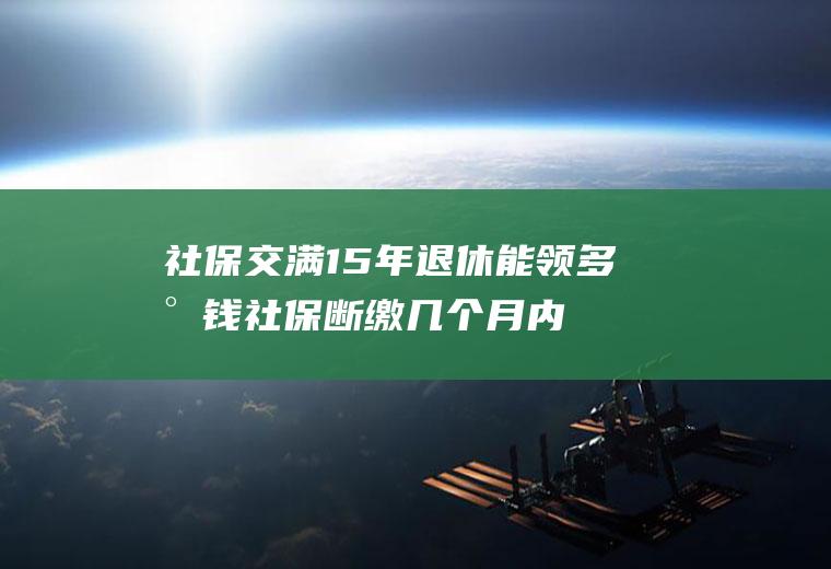 社保交满15年退休能领多少钱社保断缴几个月内不受