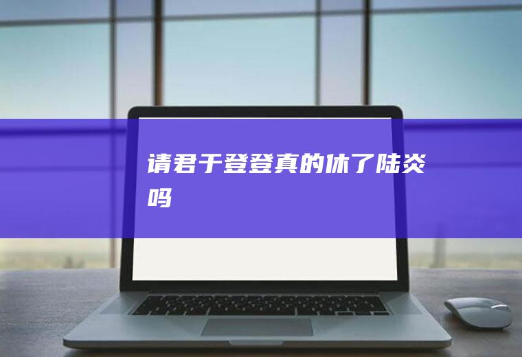 《请君》于登登真的休了陆炎吗