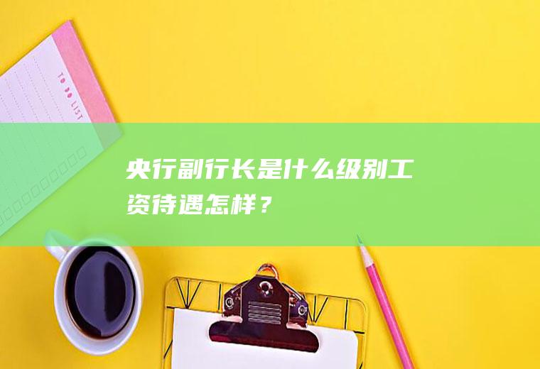 央行副行长是什么级别工资待遇怎样？