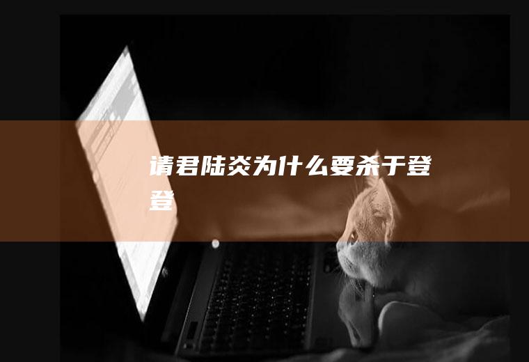 《请君》陆炎为什么要杀于登登