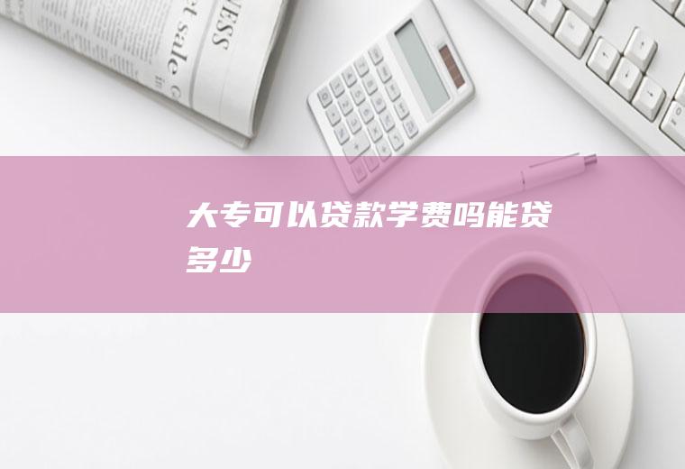 大专可以贷款学费吗能贷多少