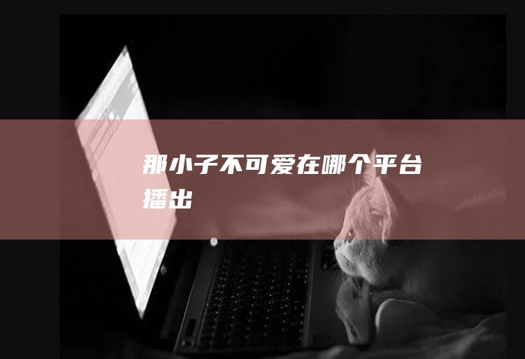 《那小子不可爱》在哪个平台播出