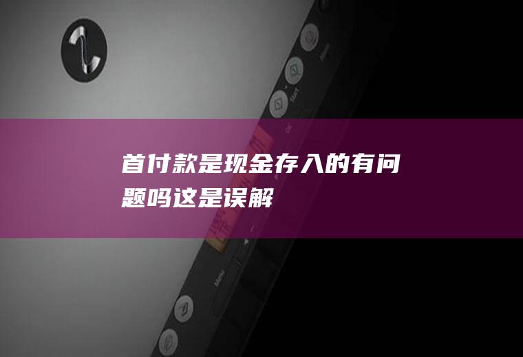 首付款是现金存入的有问题吗这是误解