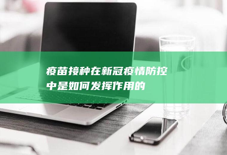 疫苗接种在新冠疫情防控中是如何发挥作用的