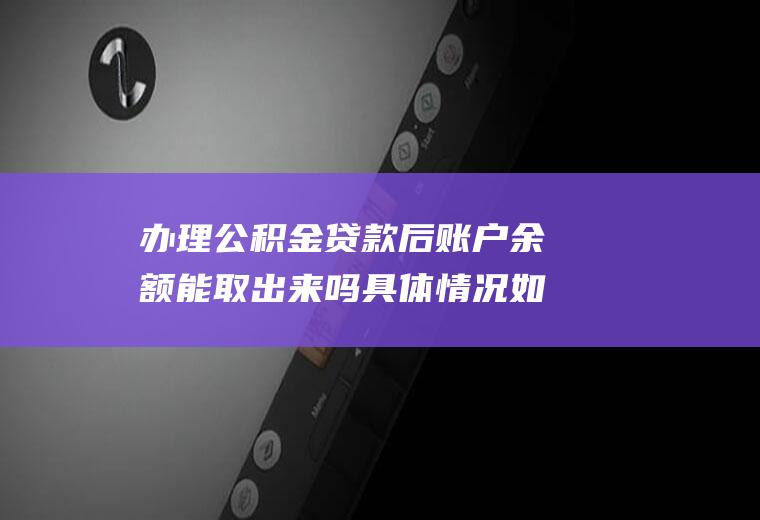 办理公积金贷款后账户余额能取出来吗具体情况如下