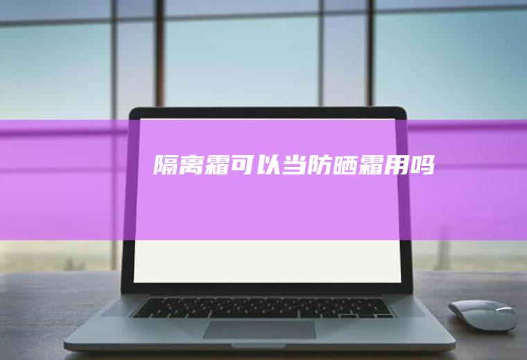 隔离霜可以当防晒霜用吗