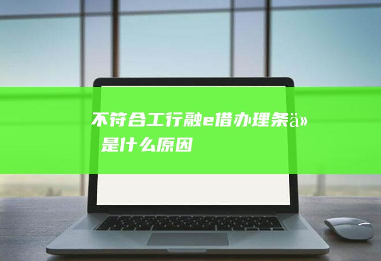 不符合工行融e借办理条件是什么原因